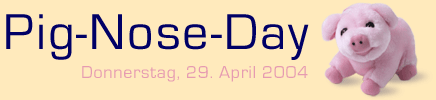 Pig-Nose-Day   -   Donnerstag, 29. April 2004